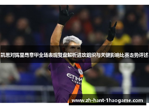 凯恩对阵里昂意甲全场表现复盘解析进攻组织与关键影响比赛走势评述