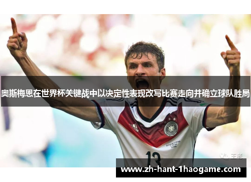 奥斯梅恩在世界杯关键战中以决定性表现改写比赛走向并确立球队胜局