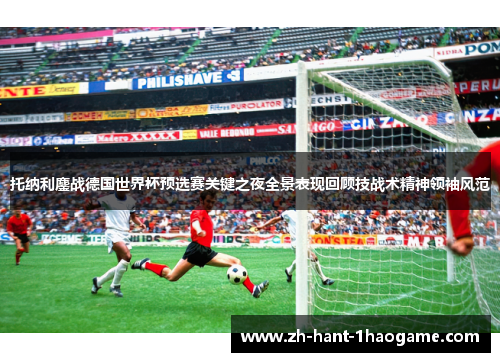 托纳利鏖战德国世界杯预选赛关键之夜全景表现回顾技战术精神领袖风范