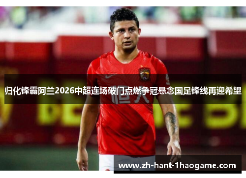 归化锋霸阿兰2026中超连场破门点燃争冠悬念国足锋线再迎希望