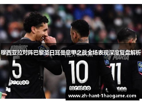 穆西亚拉对阵巴黎圣日耳曼意甲之战全场表现深度复盘解析