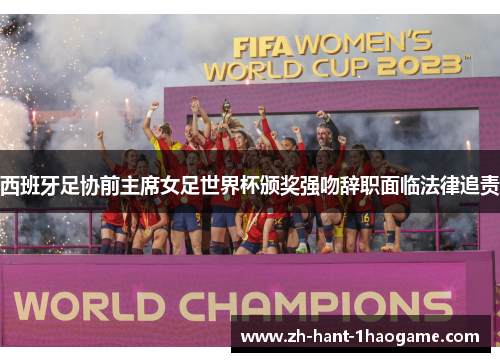 西班牙足协前主席女足世界杯颁奖强吻辞职面临法律追责