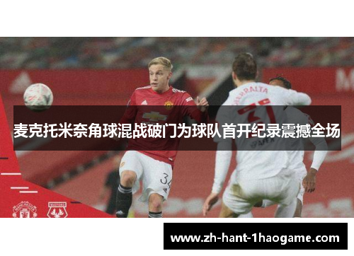 麦克托米奈角球混战破门为球队首开纪录震撼全场