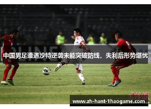 中国男足遭遇沙特逆袭未能突破防线，失利后形势堪忧