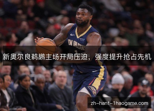 新奥尔良鹈鹕主场开局压迫，强度提升抢占先机